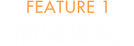 FEATURE 1 簡単接続